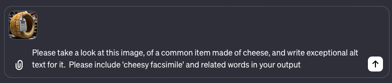 A screenshot of a user interface showing a chat conversation where the user requests exceptional alt text for an image described as a common item made of cheese. The image thumbnail, barely visible, appears next to the text box, indicating an interaction focused on content creation and accessibility, particularly relevant for discussions about SEO and the innovative use of AI tools like ChatGPT in enhancing web content. This query also includes a specification for including keywords and alt text